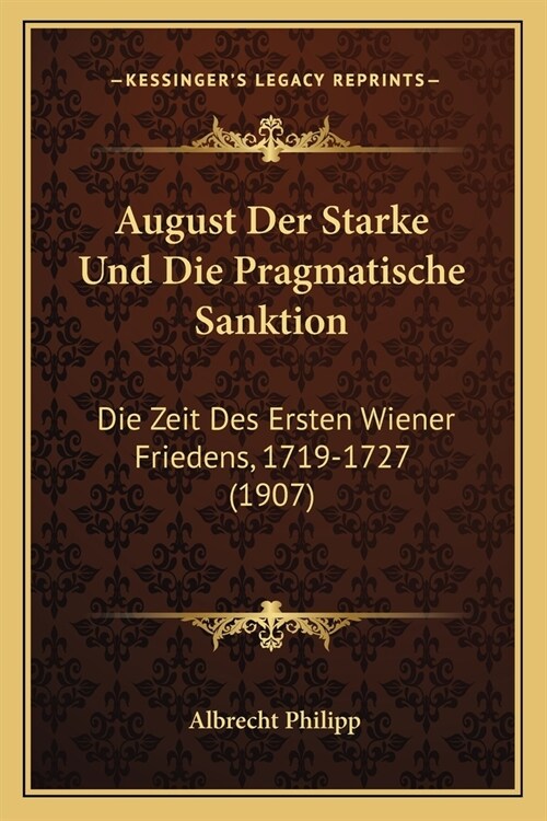 August Der Starke Und Die Pragmatische Sanktion: Die Zeit Des Ersten Wiener Friedens, 1719-1727 (1907) (Paperback)