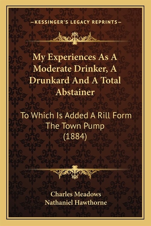 My Experiences As A Moderate Drinker, A Drunkard And A Total Abstainer: To Which Is Added A Rill Form The Town Pump (1884) (Paperback)