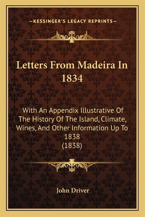 Letters From Madeira In 1834: With An Appendix Illustrative Of The History Of The Island, Climate, Wines, And Other Information Up To 1838 (1838) (Paperback)