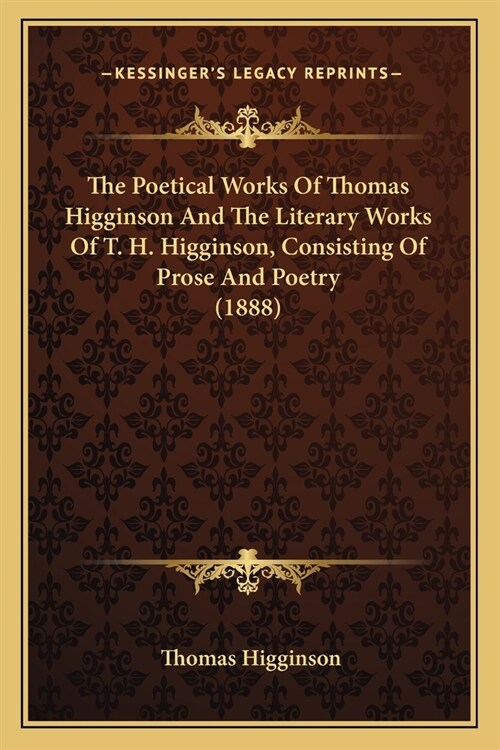 The Poetical Works Of Thomas Higginson And The Literary Works Of T. H. Higginson, Consisting Of Prose And Poetry (1888) (Paperback)
