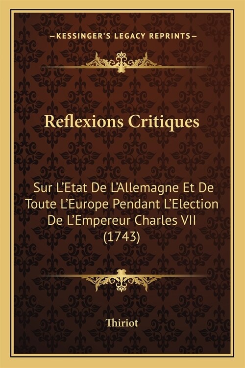 Reflexions Critiques: Sur LEtat De LAllemagne Et De Toute LEurope Pendant LElection De LEmpereur Charles VII (1743) (Paperback)