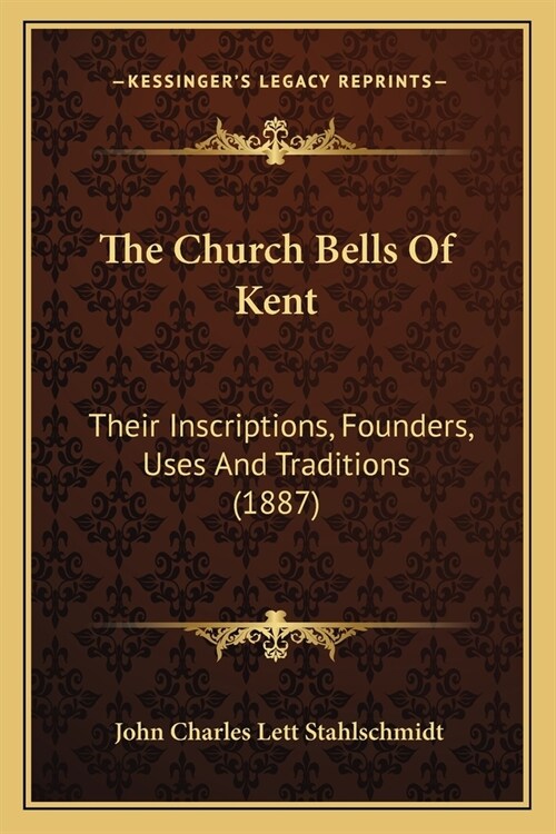 The Church Bells Of Kent: Their Inscriptions, Founders, Uses And Traditions (1887) (Paperback)