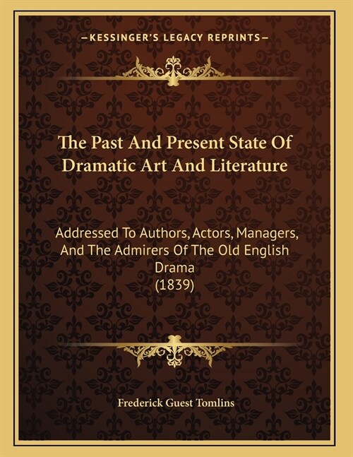 The Past And Present State Of Dramatic Art And Literature: Addressed To Authors, Actors, Managers, And The Admirers Of The Old English Drama (1839) (Paperback)