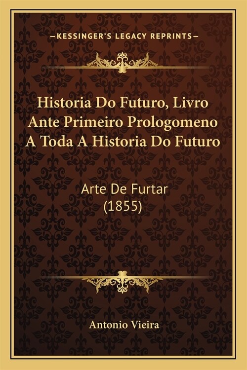 Historia Do Futuro, Livro Ante Primeiro Prologomeno A Toda A Historia Do Futuro: Arte De Furtar (1855) (Paperback)