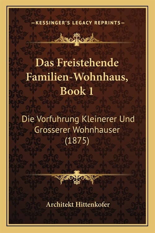 Das Freistehende Familien-Wohnhaus, Book 1: Die Vorfuhrung Kleinerer Und Grosserer Wohnhauser (1875) (Paperback)