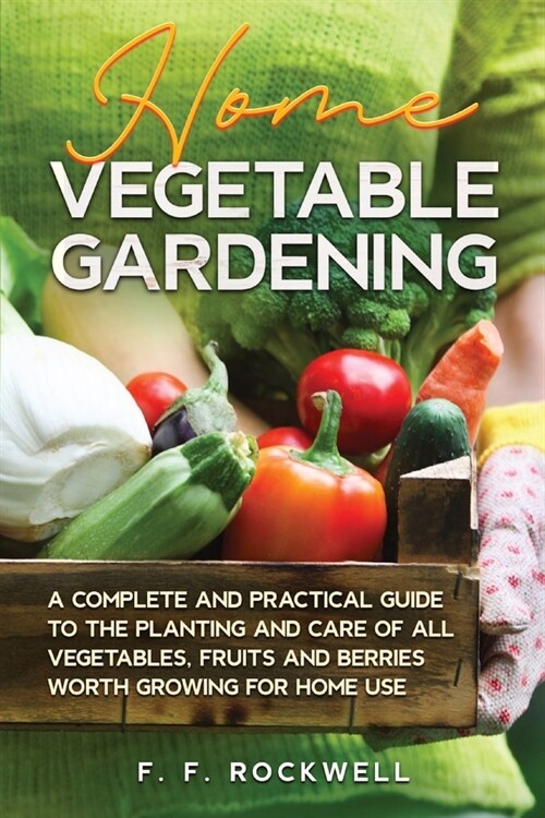 Home Vegetable Gardening: A Complete and Practical Guide to the Planting and Care of all Vegetables, Fruits and Berries Worth Growing for Home U (Paperback)