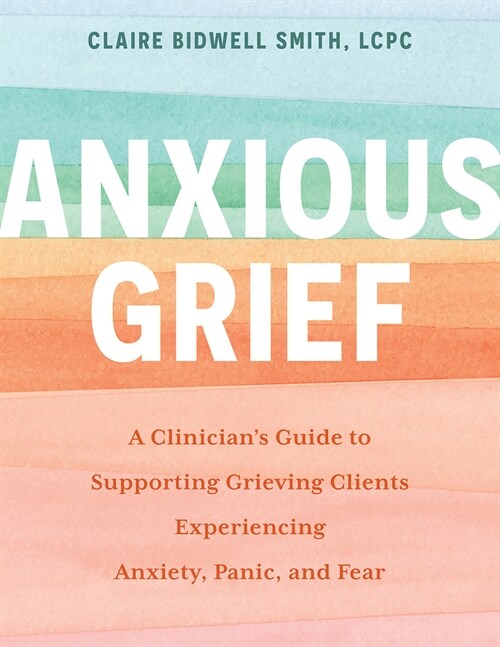 Anxious Grief: A Clinicians Guide to Supporting Grieving Clients Experiencing Anxiety, Panic, and Fear (Paperback)