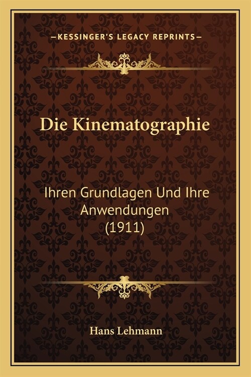 Die Kinematographie: Ihren Grundlagen Und Ihre Anwendungen (1911) (Paperback)
