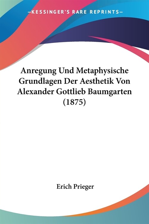 Anregung Und Metaphysische Grundlagen Der Aesthetik Von Alexander Gottlieb Baumgarten (1875) (Paperback)