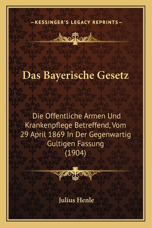 Das Bayerische Gesetz: Die Offentliche Armen Und Krankenpflege Betreffend, Vom 29 April 1869 In Der Gegenwartig Gultigen Fassung (1904) (Paperback)