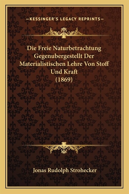 Die Freie Naturbetrachtung Gegenubergestellt Der Materialistischen Lehre Von Stoff Und Kraft (1869) (Paperback)