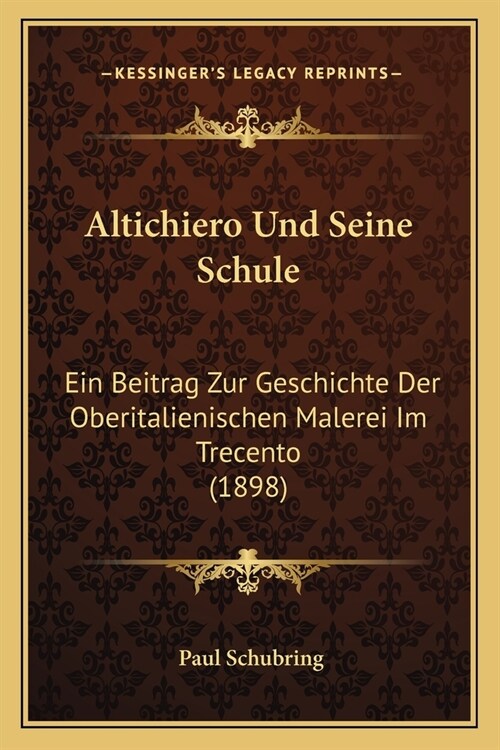 Altichiero Und Seine Schule: Ein Beitrag Zur Geschichte Der Oberitalienischen Malerei Im Trecento (1898) (Paperback)