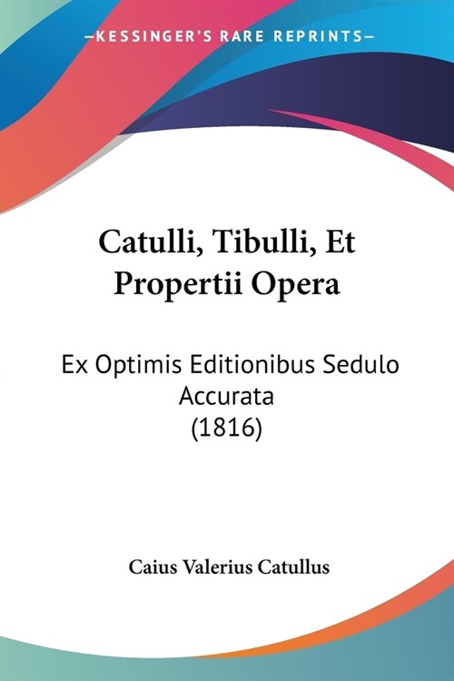 Catulli, Tibulli, Et Propertii Opera: Ex Optimis Editionibus Sedulo Accurata (1816) (Paperback)