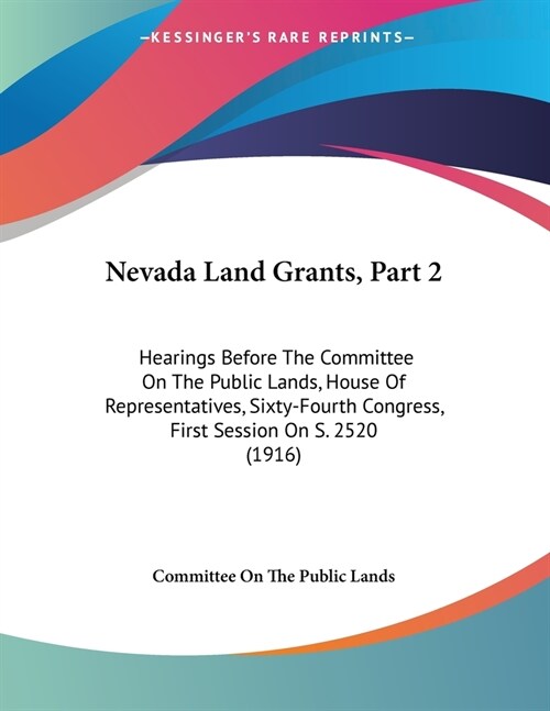 Nevada Land Grants, Part 2: Hearings Before The Committee On The Public Lands, House Of Representatives, Sixty-Fourth Congress, First Session On S (Paperback)