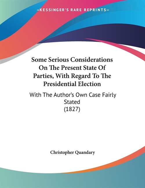 Some Serious Considerations On The Present State Of Parties, With Regard To The Presidential Election: With The Authors Own Case Fairly Stated (1827) (Paperback)