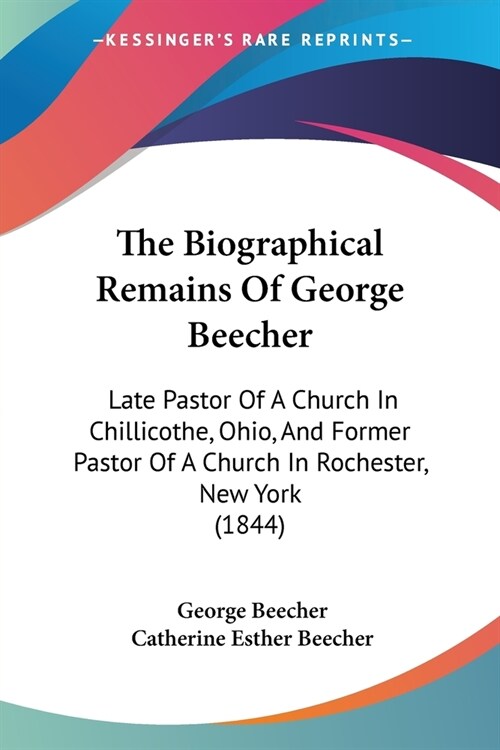 The Biographical Remains Of George Beecher: Late Pastor Of A Church In Chillicothe, Ohio, And Former Pastor Of A Church In Rochester, New York (1844) (Paperback)