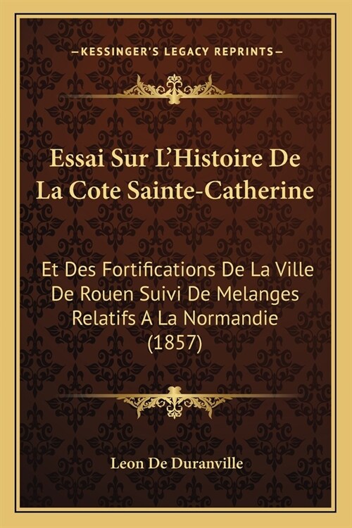 Essai Sur LHistoire De La Cote Sainte-Catherine: Et Des Fortifications De La Ville De Rouen Suivi De Melanges Relatifs A La Normandie (1857) (Paperback)