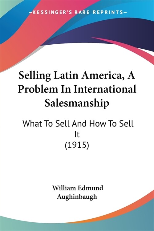 Selling Latin America, A Problem In International Salesmanship: What To Sell And How To Sell It (1915) (Paperback)