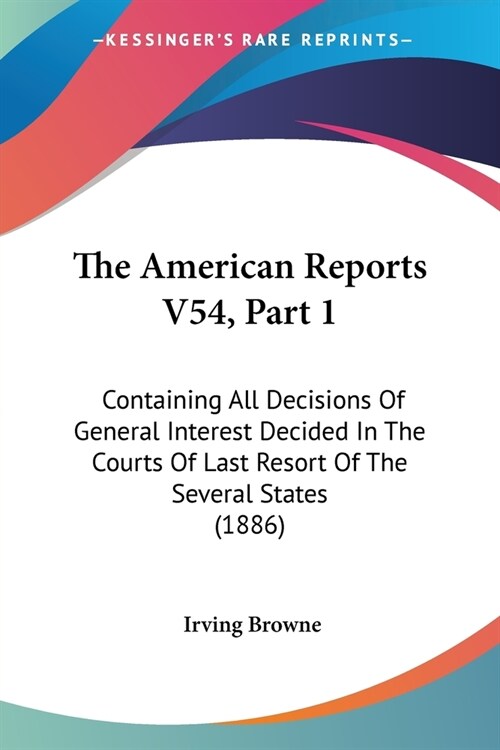 The American Reports V54, Part 1: Containing All Decisions Of General Interest Decided In The Courts Of Last Resort Of The Several States (1886) (Paperback)