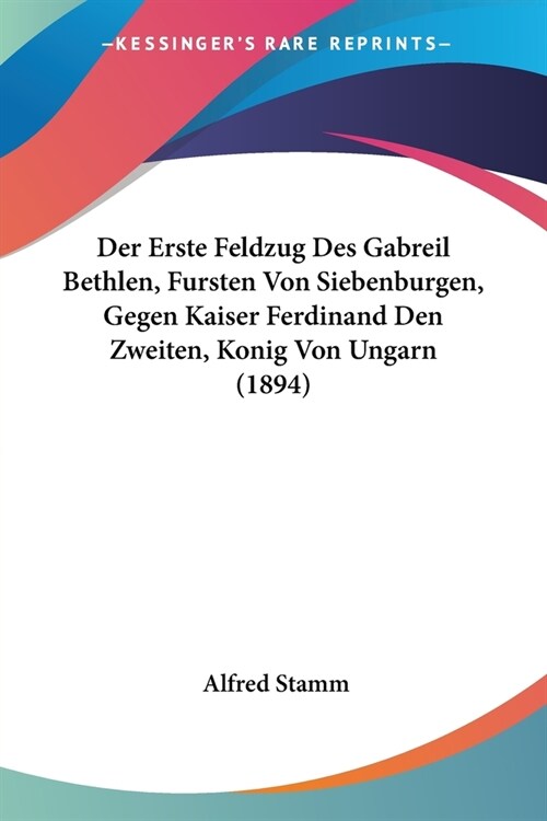 Der Erste Feldzug Des Gabreil Bethlen, Fursten Von Siebenburgen, Gegen Kaiser Ferdinand Den Zweiten, Konig Von Ungarn (1894) (Paperback)