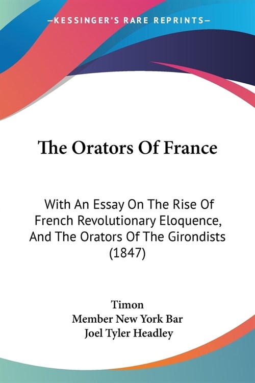 The Orators Of France: With An Essay On The Rise Of French Revolutionary Eloquence, And The Orators Of The Girondists (1847) (Paperback)