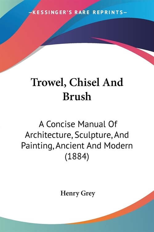Trowel, Chisel And Brush: A Concise Manual Of Architecture, Sculpture, And Painting, Ancient And Modern (1884) (Paperback)