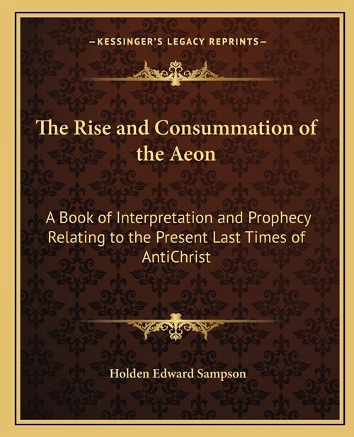 The Rise and Consummation of the Aeon: A Book of Interpretation and Prophecy Relating to the Present Last Times of AntiChrist (Paperback)