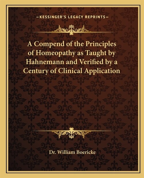 A Compend of the Principles of Homeopathy as Taught by Hahnemann and Verified by a Century of Clinical Application (Paperback)