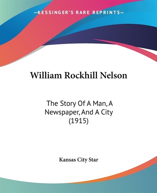 William Rockhill Nelson: The Story Of A Man, A Newspaper, And A City (1915) (Paperback)