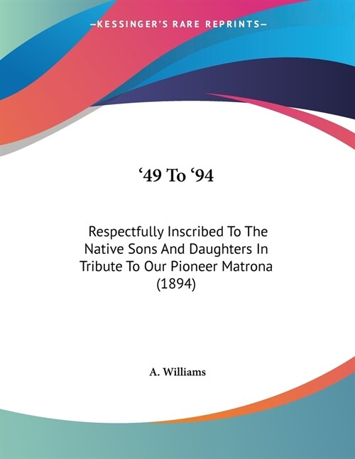 49 To 94: Respectfully Inscribed To The Native Sons And Daughters In Tribute To Our Pioneer Matrona (1894) (Paperback)