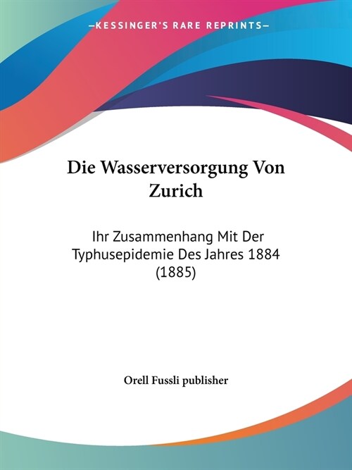 Die Wasserversorgung Von Zurich: Ihr Zusammenhang Mit Der Typhusepidemie Des Jahres 1884 (1885) (Paperback)