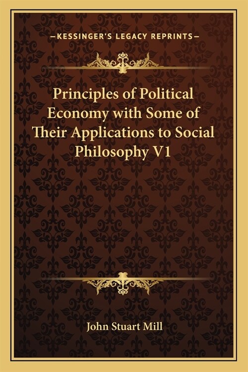 Principles of Political Economy with Some of Their Applications to Social Philosophy V1 (Paperback)