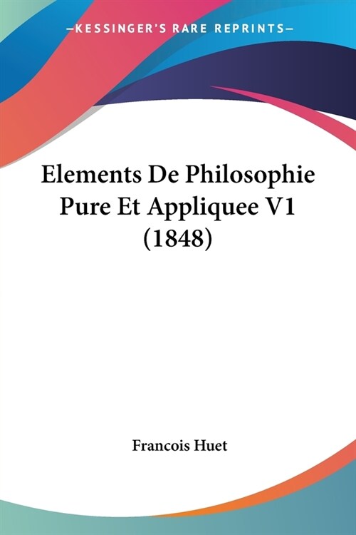 Elements De Philosophie Pure Et Appliquee V1 (1848) (Paperback)