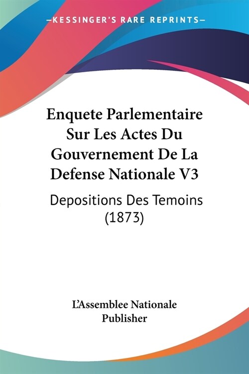 Enquete Parlementaire Sur Les Actes Du Gouvernement De La Defense Nationale V3: Depositions Des Temoins (1873) (Paperback)