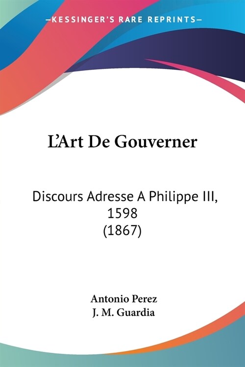 LArt De Gouverner: Discours Adresse A Philippe III, 1598 (1867) (Paperback)