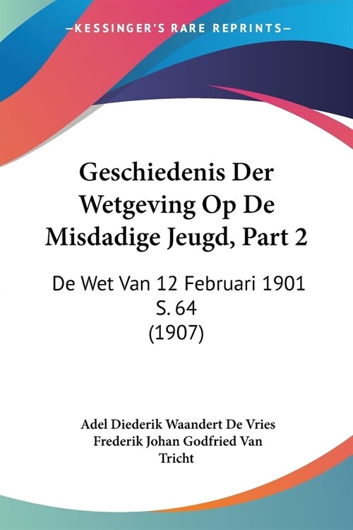 Geschiedenis Der Wetgeving Op De Misdadige Jeugd, Part 2: De Wet Van 12 Februari 1901 S. 64 (1907) (Paperback)