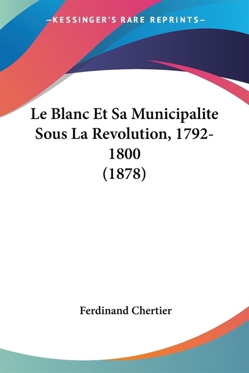 Le Blanc Et Sa Municipalite Sous La Revolution, 1792-1800 (1878) (Paperback)