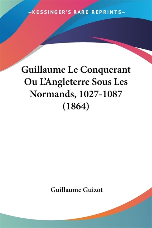 Guillaume Le Conquerant Ou LAngleterre Sous Les Normands, 1027-1087 (1864) (Paperback)