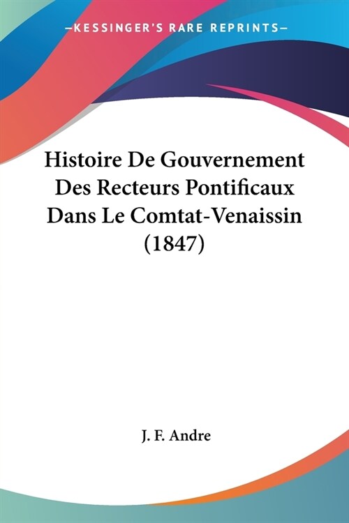 Histoire De Gouvernement Des Recteurs Pontificaux Dans Le Comtat-Venaissin (1847) (Paperback)