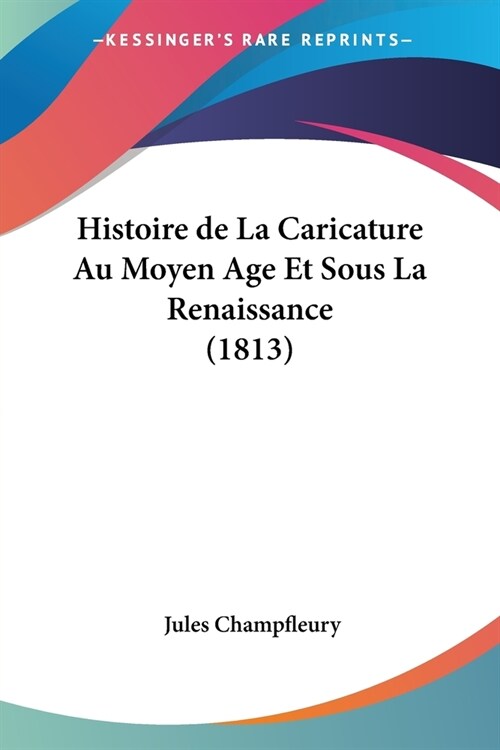 Histoire de La Caricature Au Moyen Age Et Sous La Renaissance (1813) (Paperback)