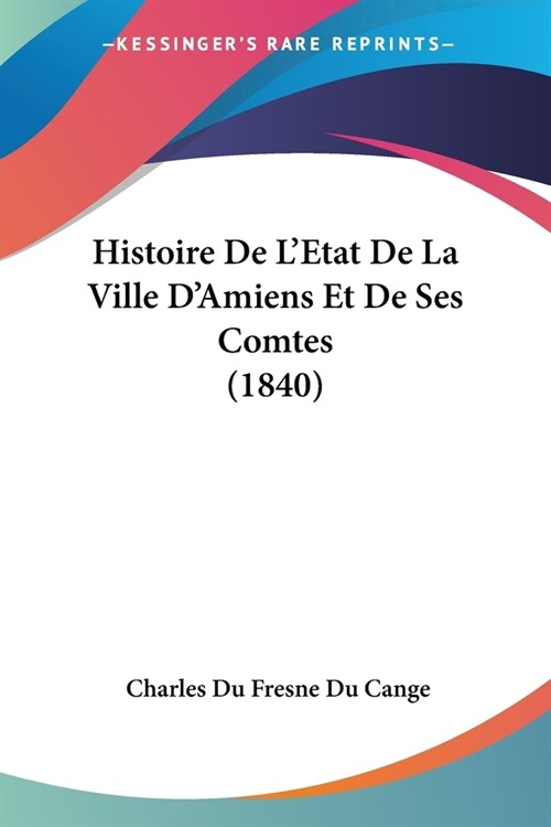 Histoire De LEtat De La Ville DAmiens Et De Ses Comtes (1840) (Paperback)