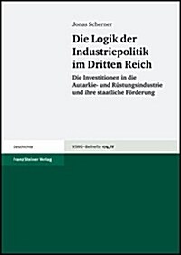 Die Logik Der Industriepolitik Im Dritten Reich: Die Investitionen in Die Autarkie- Und Rustungsindustrie Und Ihre Staatliche Forderung (Paperback)