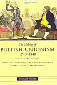 The Making of British Unionism, 1740-1848: Politics, Government and the Anglo-Irish Constitutional Relationship                                        (Hardcover)