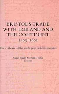 Bristols Trade with Ireland and the Continent, 1503-1601: The Evidence of the Exchequer Customs Accounts (Hardcover)