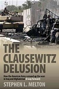 The Clausewitz Delusion: How the American Army Screwed Up the Wars in Iraq and Afghanistan (A Way Forward) (Hardcover)