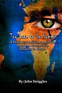 Too Late to Go Home?: A Diasporan African-American Pursues a Pan-African Solution in Ghana (Paperback)