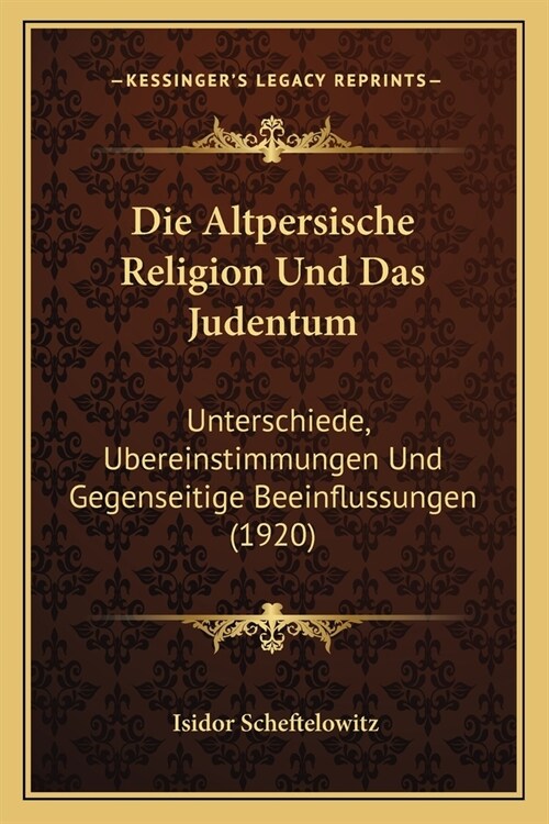 Die Altpersische Religion Und Das Judentum: Unterschiede, Ubereinstimmungen Und Gegenseitige Beeinflussungen (1920) (Paperback)