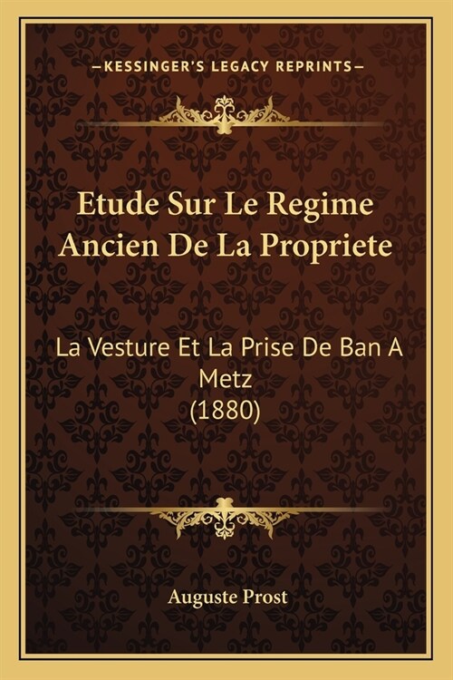 Etude Sur Le Regime Ancien De La Propriete: La Vesture Et La Prise De Ban A Metz (1880) (Paperback)
