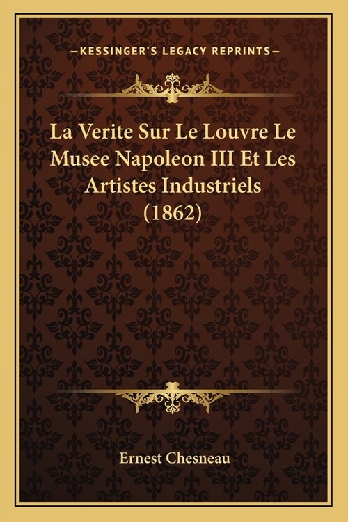 La Verite Sur Le Louvre Le Musee Napoleon III Et Les Artistes Industriels (1862) (Paperback)