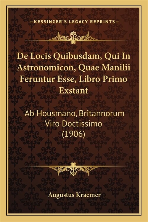 De Locis Quibusdam, Qui In Astronomicon, Quae Manilii Feruntur Esse, Libro Primo Exstant: Ab Housmano, Britannorum Viro Doctissimo (1906) (Paperback)